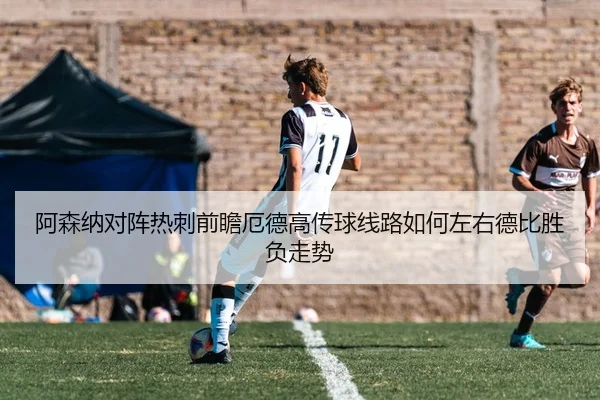 阿森纳对阵热刺前瞻厄德高传球线路如何左右德比胜负走势