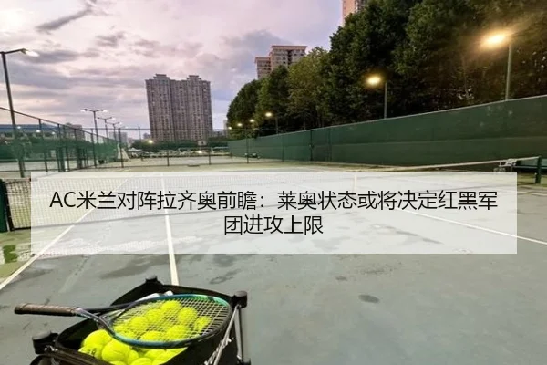 AC米兰对阵拉齐奥前瞻：莱奥状态或将决定红黑军团进攻上限